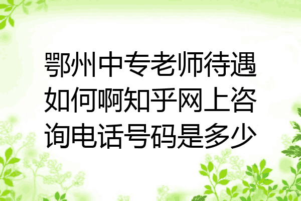 鄂州中专老师待遇如何啊知乎网上咨询电话号码是多少
