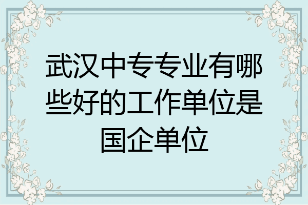武汉中专专业有哪些好的工作单位是国企单位