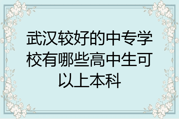 武汉较好的中专学校有哪些高中生可以上本科