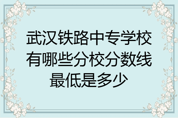 武汉铁路中专学校有哪些分校分数线最低是多少