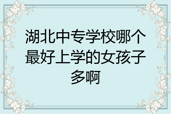 湖北中专学校哪个最好上学的女孩子多啊