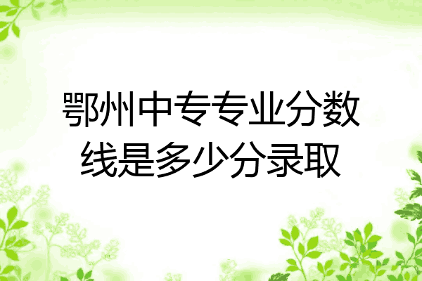 鄂州中专专业分数线是多少分录取
