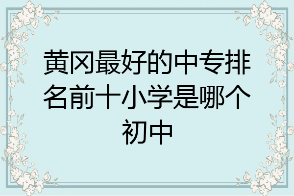 黄冈最好的中专排名前十小学是哪个初中