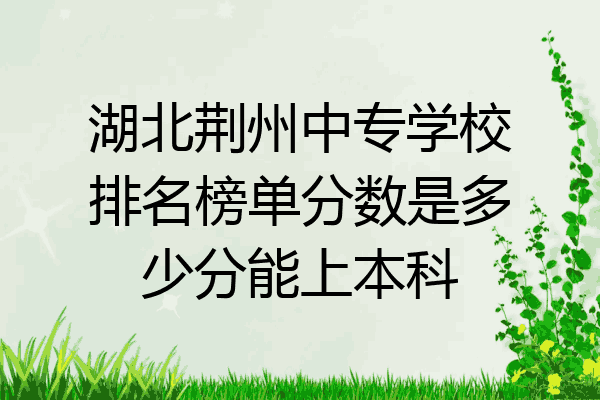 湖北荆州中专学校排名榜单分数是多少分能上本科