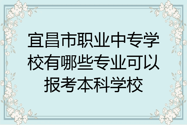宜昌市职业中专学校有哪些专业可以报考本科学校