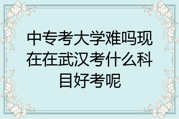 中专考大学难吗现在在武汉考什么科目好考呢