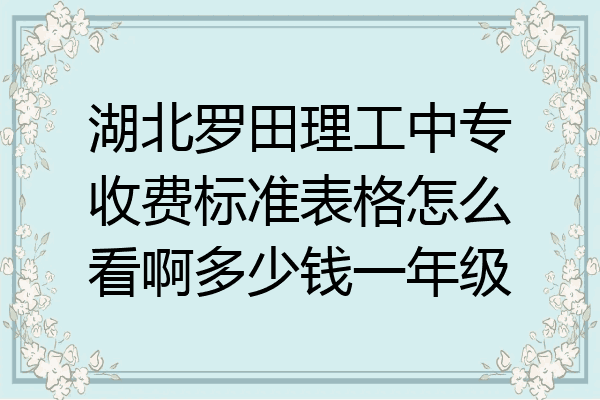 湖北罗田理工中专收费标准表格怎么看啊多少钱一年级
