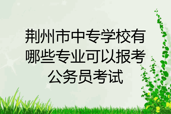 荆州市中专学校有哪些专业可以报考公务员考试
