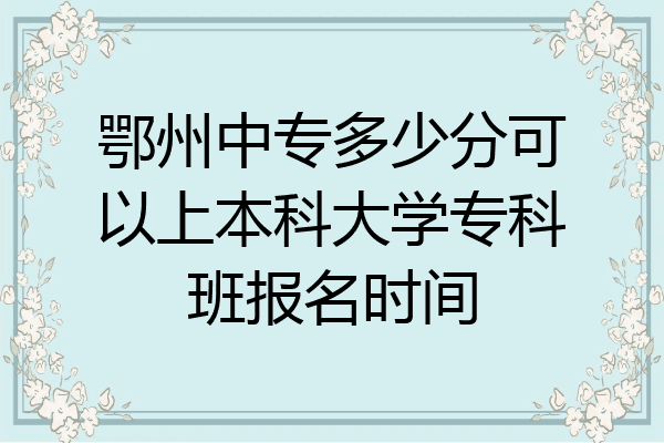 鄂州中专多少分可以上本科大学专科班报名时间