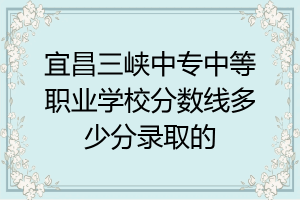 宜昌三峡中专中等职业学校分数线多少分录取的