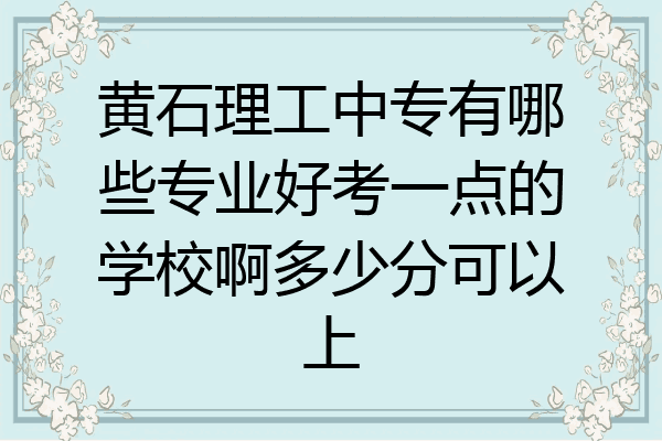 黄石理工中专有哪些专业好考一点的学校啊多少分可以上