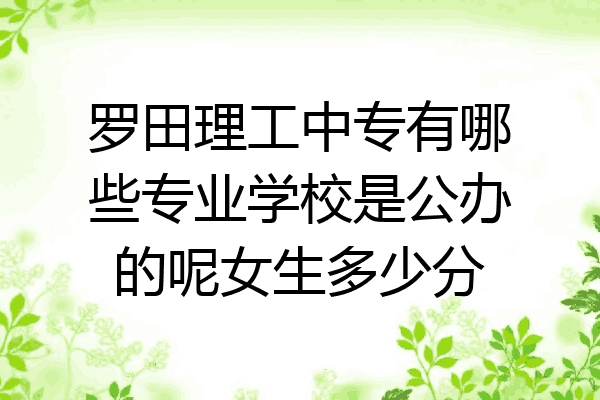 罗田理工中专有哪些专业学校是公办的呢女生多少分