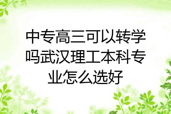 中专高三可以转学吗武汉理工本科专业怎么选好