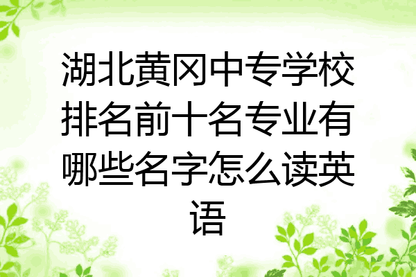 湖北黄冈中专学校排名前十名专业有哪些名字怎么读英语