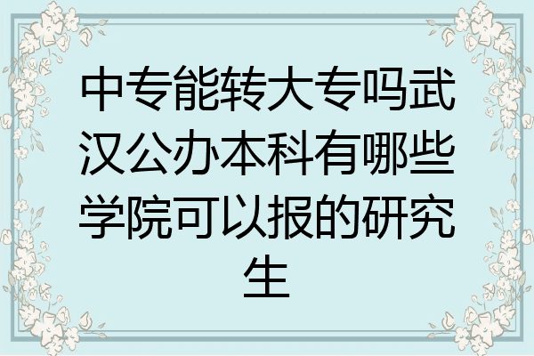 中专能转大专吗武汉公办本科有哪些学院可以报的研究生