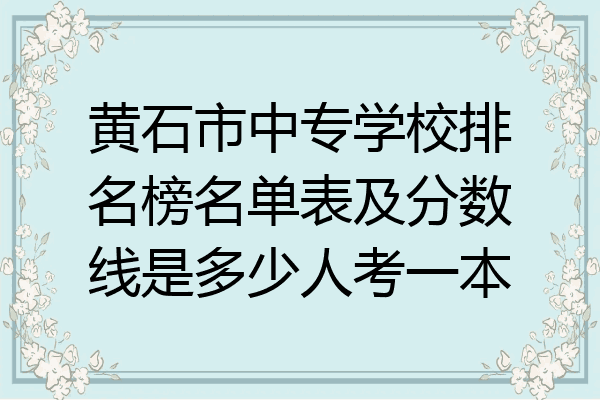 黄石市中专学校排名榜名单表及分数线是多少人考一本