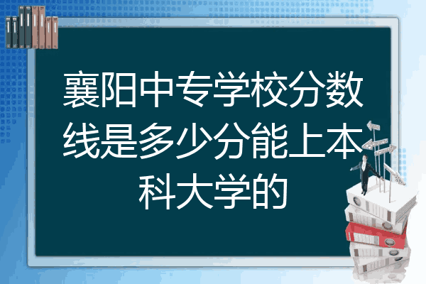 襄阳中专学校分数线是多少分能上本科大学的