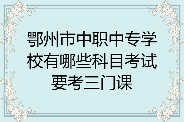 鄂州市中职中专学校有哪些科目考试要考三门课
