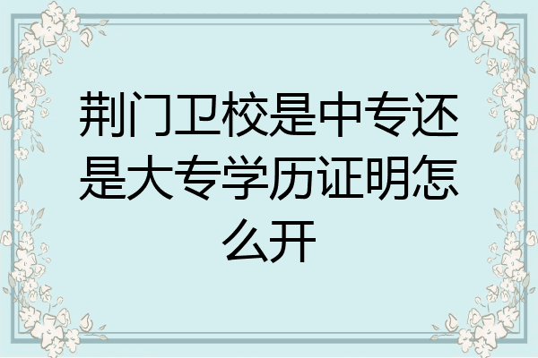 荆门卫校是中专还是大专学历证明怎么开