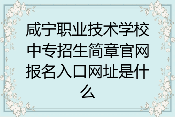 咸宁职业技术学校中专招生简章官网报名入口网址是什么