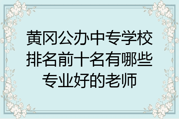 黄冈公办中专学校排名前十名有哪些专业好的老师