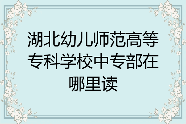 湖北幼儿师范高等专科学校中专部在哪里读
