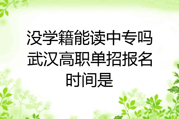 没学籍能读中专吗武汉高职单招报名时间是
