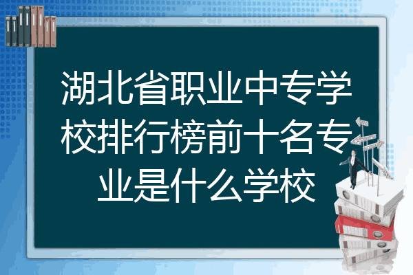 湖北省职业中专学校排行榜前十名专业是什么学校