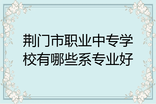 荆门市职业中专学校有哪些系专业好