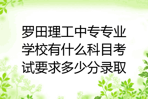 罗田理工中专专业学校有什么科目考试要求多少分录取