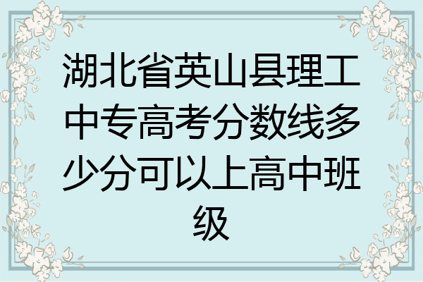 湖北省英山县理工中专高考分数线多少分可以上高中班级