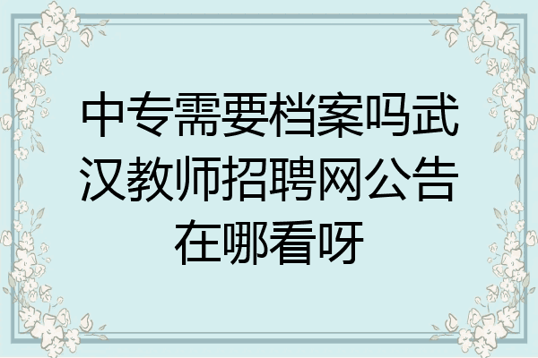 中专需要档案吗武汉教师招聘网公告在哪看呀