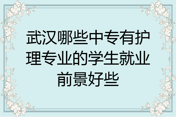 武汉哪些中专有护理专业的学生就业前景好些