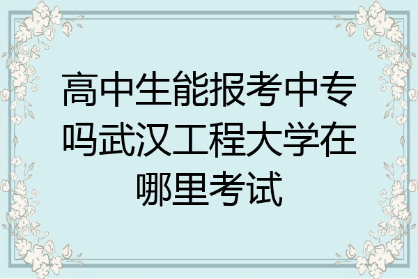 高中生能报考中专吗武汉工程大学在哪里考试