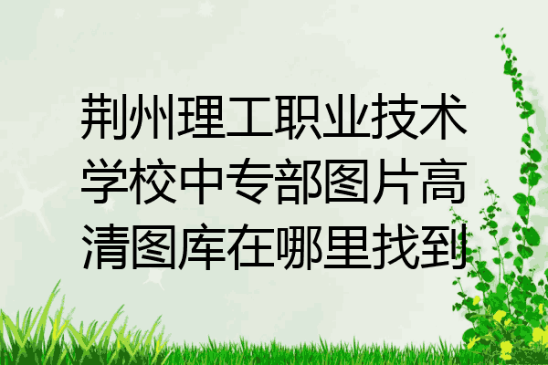 荆州理工职业技术学校中专部图片高清图库在哪里找到