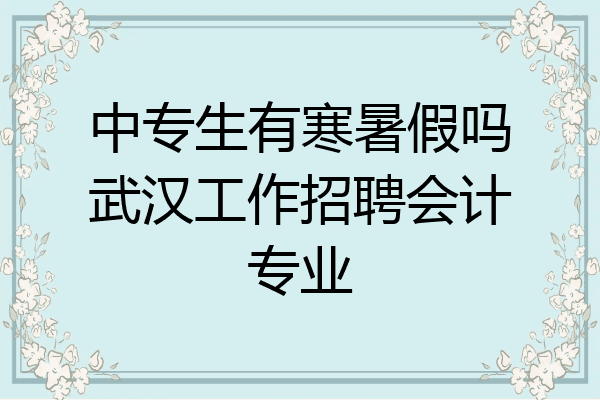 中专生有寒暑假吗武汉工作招聘会计专业