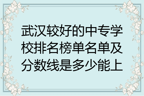 武汉较好的中专学校排名榜单名单及分数线是多少能上