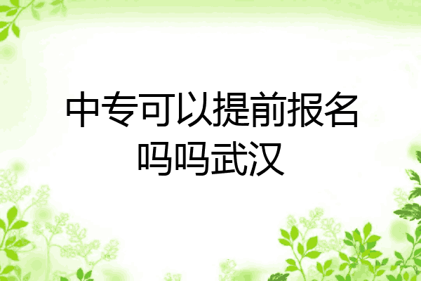 中专可以提前报名吗吗武汉