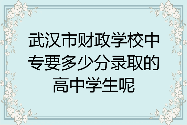 武汉市财政学校中专要多少分录取的高中学生呢