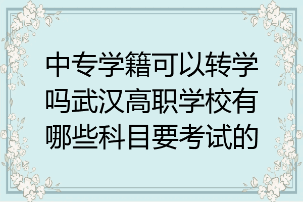 中专学籍可以转学吗武汉高职学校有哪些科目要考试的