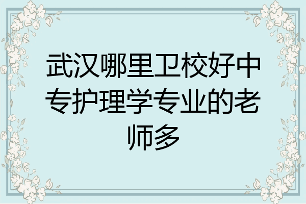 武汉哪里卫校好中专护理学专业的老师多