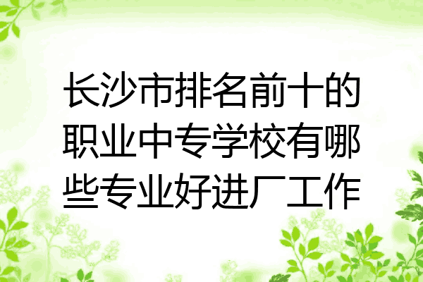 长沙市排名前十的职业中专学校有哪些专业好进厂工作