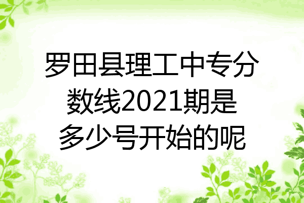 罗田县理工中专分数线2021期是多少号开始的呢