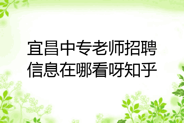 宜昌中专老师招聘信息在哪看呀知乎