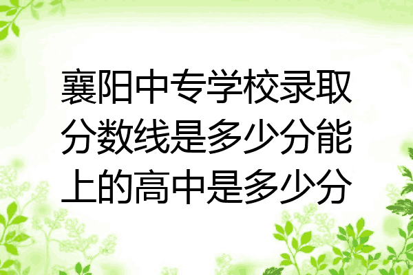 襄阳中专学校录取分数线是多少分能上的高中是多少分