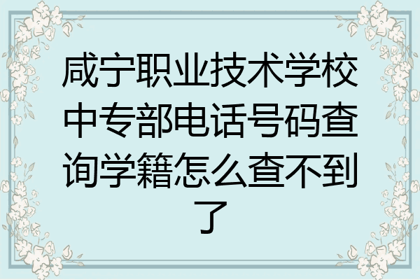 咸宁职业技术学校中专部电话号码查询学籍怎么查不到了