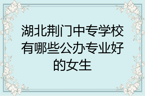 湖北荆门中专学校有哪些公办专业好的女生