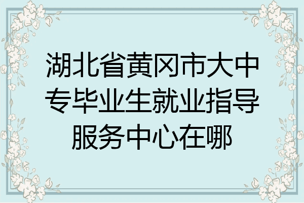 湖北省黄冈市大中专毕业生就业指导服务中心在哪