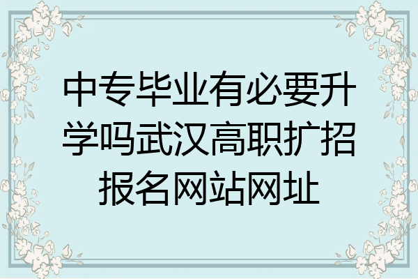 中专毕业有必要升学吗武汉高职扩招报名网站网址