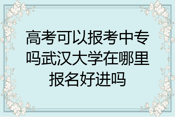 高考可以报考中专吗武汉大学在哪里报名好进吗